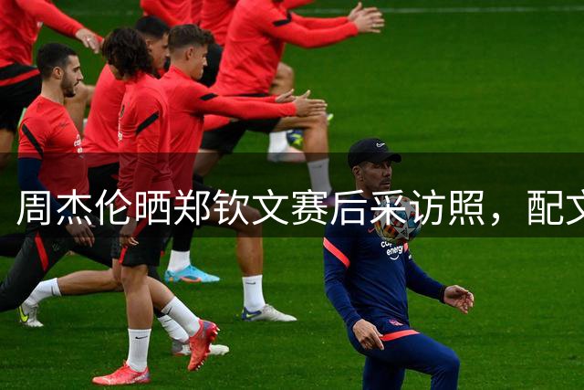 周杰伦晒郑钦文赛后采访照，配文：这个逆转